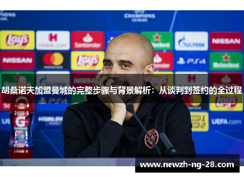 胡桑诺夫加盟曼城的完整步骤与背景解析:从谈判到签约的全过程 胡桑诺夫加盟曼城的完整步骤与背景解析:从谈判到签约的全过程