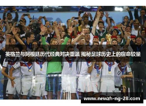 英格兰与阿根廷历代经典对决重温 揭秘足球历史上的宿命较量 英格兰与阿根廷历代经典对决重温 揭秘足球历史上的宿命较量