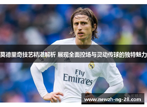 莫德里奇技艺精湛解析 展现全面控场与灵动传球的独特魅力 莫德里奇技艺精湛解析 展现全面控场与灵动传球的独特魅力