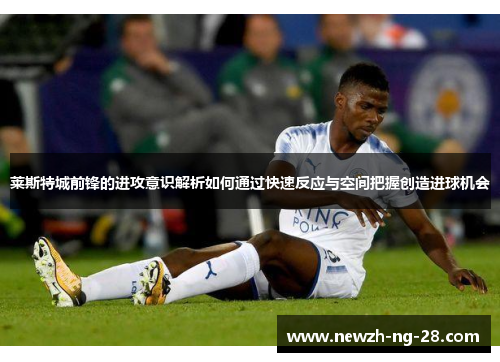 莱斯特城前锋的进攻意识解析如何通过快速反应与空间把握创造进球机会 莱斯特城前锋的进攻意识解析如何通过快速反应与空间把握创造进球机会