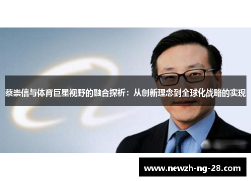 蔡崇信与体育巨星视野的融合探析:从创新理念到全球化战略的实现 蔡崇信与体育巨星视野的融合探析:从创新理念到全球化战略的实现