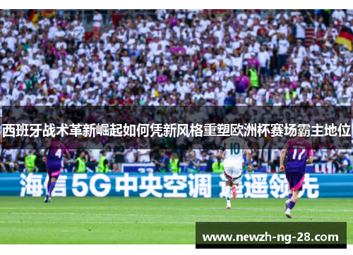 西班牙战术革新崛起如何凭新风格重塑欧洲杯赛场霸主地位