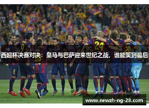 西超杯决赛对决:皇马与巴萨迎来世纪之战,谁能笑到最后 西超杯决赛对决:皇马与巴萨迎来世纪之战,谁能笑到最后