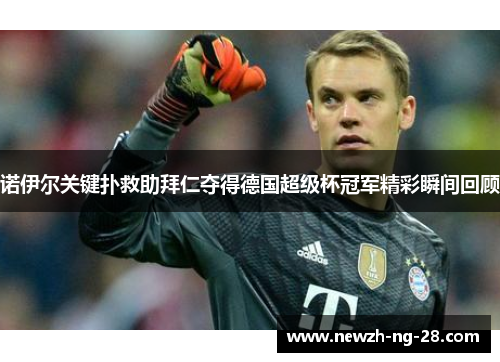 诺伊尔关键扑救助拜仁夺得德国超级杯冠军精彩瞬间回顾 诺伊尔关键扑救助拜仁夺得德国超级杯冠军精彩瞬间回顾