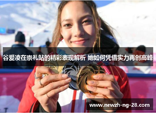 谷爱凌在崇礼站的精彩表现解析 她如何凭借实力再创高峰 谷爱凌在崇礼站的精彩表现解析 她如何凭借实力再创高峰