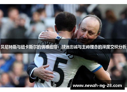 贝尼特斯与纽卡斯尔的情感纽带:球迷忠诚与主帅理念的深度交织分析 贝尼特斯与纽卡斯尔的情感纽带:球迷忠诚与主帅理念的深度交织分析