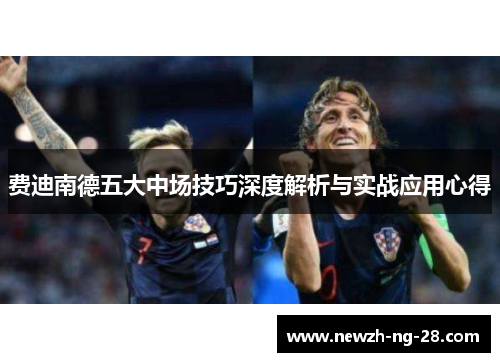 费迪南德五大中场技巧深度解析与实战应用心得 费迪南德五大中场技巧深度解析与实战应用心得