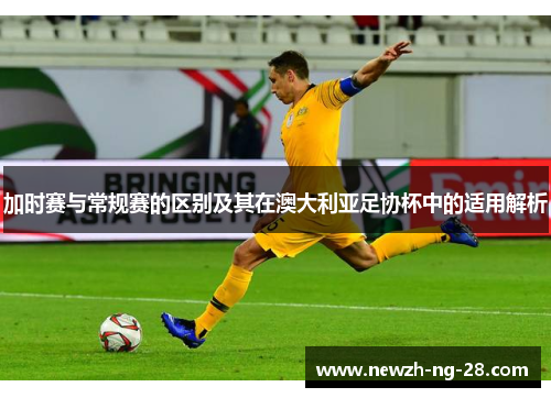 加时赛与常规赛的区别及其在澳大利亚足协杯中的适用解析 加时赛与常规赛的区别及其在澳大利亚足协杯中的适用解析