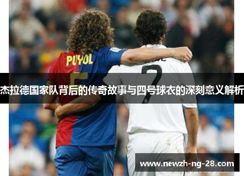 杰拉德国家队背后的传奇故事与四号球衣的深刻意义解析 杰拉德国家队背后的传奇故事与四号球衣的深刻意义解析