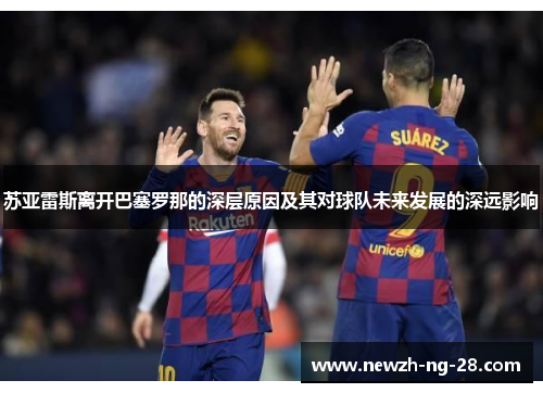 苏亚雷斯离开巴塞罗那的深层原因及其对球队未来发展的深远影响 苏亚雷斯离开巴塞罗那的深层原因及其对球队未来发展的深远影响