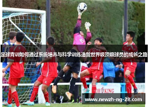 足球青训如何通过系统培养与科学训练造就世界级顶级球员的成长之路 足球青训如何通过系统培养与科学训练造就世界级顶级球员的成长之路