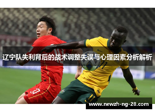 辽宁队失利背后的战术调整失误与心理因素分析解析 辽宁队失利背后的战术调整失误与心理因素分析解析