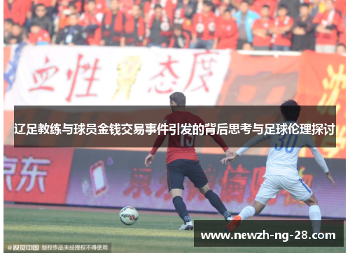 辽足教练与球员金钱交易事件引发的背后思考与足球伦理探讨 辽足教练与球员金钱交易事件引发的背后思考与足球伦理探讨