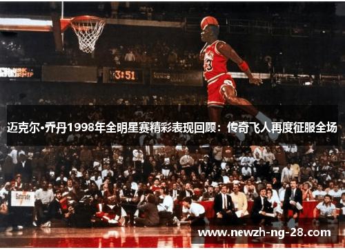 迈克尔·乔丹1998年全明星赛精彩表现回顾:传奇飞人再度征服全场 迈克尔·乔丹1998年全明星赛精彩表现回顾:传奇飞人再度征服全场