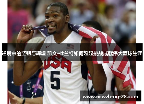逆境中的坚韧与辉煌 凯文·杜兰特如何超越挑战成就伟大篮球生涯 逆境中的坚韧与辉煌 凯文·杜兰特如何超越挑战成就伟大篮球生涯