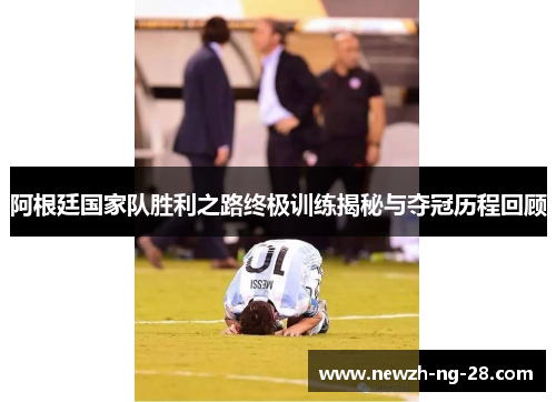 阿根廷国家队胜利之路终极训练揭秘与夺冠历程回顾 阿根廷国家队胜利之路终极训练揭秘与夺冠历程回顾