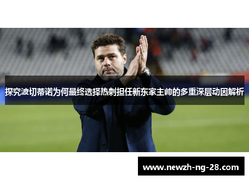 探究波切蒂诺为何最终选择热刺担任新东家主帅的多重深层动因解析 探究波切蒂诺为何最终选择热刺担任新东家主帅的多重深层动因解析