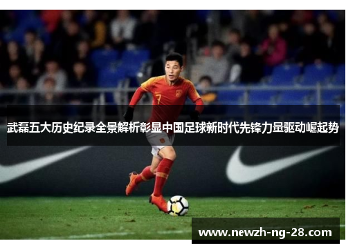 武磊五大历史纪录全景解析彰显中国足球新时代先锋力量驱动崛起势 武磊五大历史纪录全景解析彰显中国足球新时代先锋力量驱动崛起势