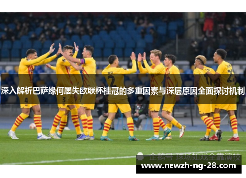 深入解析巴萨缘何屡失欧联杯桂冠的多重因素与深层原因全面探讨机制 深入解析巴萨缘何屡失欧联杯桂冠的多重因素与深层原因全面探讨机制