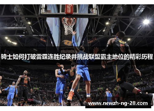 骑士如何打破雷霆连胜纪录并挑战联盟霸主地位的精彩历程 骑士如何打破雷霆连胜纪录并挑战联盟霸主地位的精彩历程