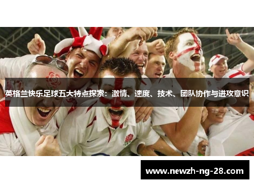 英格兰快乐足球五大特点探索:激情、速度、技术、团队协作与进攻意识 英格兰快乐足球五大特点探索:激情、速度、技术、团队协作与进攻意识