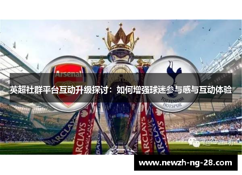 英超社群平台互动升级探讨:如何增强球迷参与感与互动体验 英超社群平台互动升级探讨:如何增强球迷参与感与互动体验