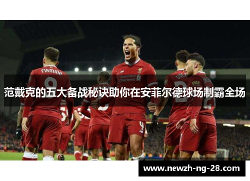 范戴克的五大备战秘诀助你在安菲尔德球场制霸全场