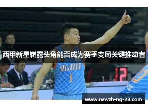 西甲新星崭露头角能否成为赛季变局关键推动者 西甲新星崭露头角能否成为赛季变局关键推动者