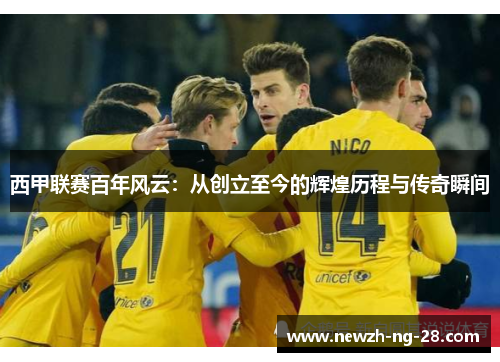 西甲联赛百年风云:从创立至今的辉煌历程与传奇瞬间 西甲联赛百年风云:从创立至今的辉煌历程与传奇瞬间