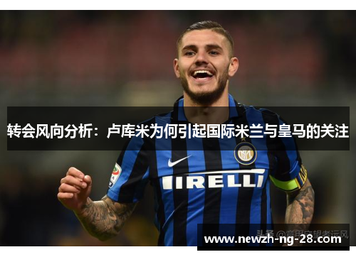 转会风向分析：卢库米为何引起国际米兰与皇马的关注