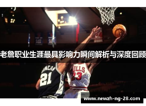 老詹职业生涯最具影响力瞬间解析与深度回顾 老詹职业生涯最具影响力瞬间解析与深度回顾