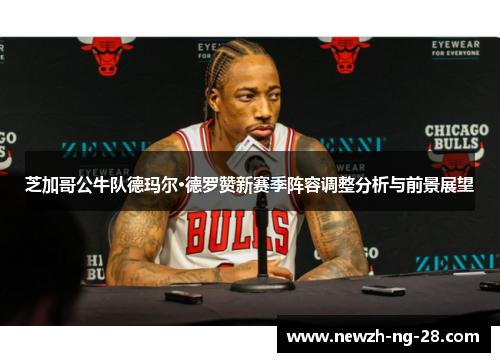 芝加哥公牛队德玛尔·德罗赞新赛季阵容调整分析与前景展望 芝加哥公牛队德玛尔·德罗赞新赛季阵容调整分析与前景展望