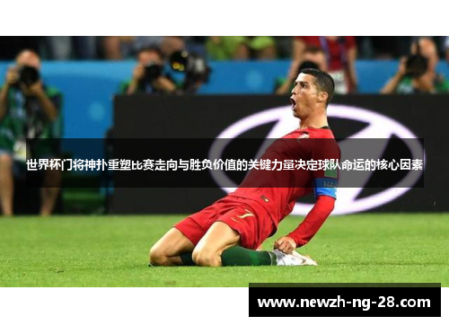 世界杯门将神扑重塑比赛走向与胜负价值的关键力量决定球队命运的核心因素