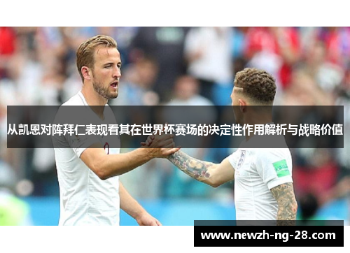 从凯恩对阵拜仁表现看其在世界杯赛场的决定性作用解析与战略价值