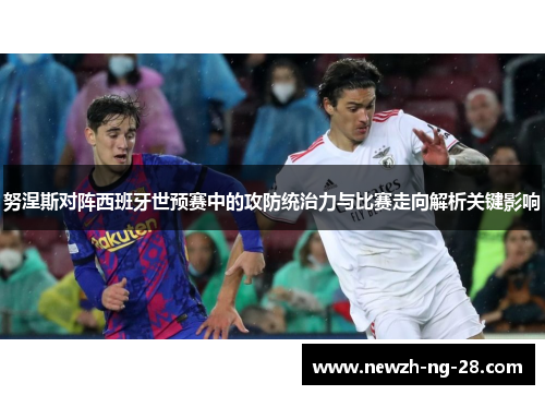 努涅斯对阵西班牙世预赛中的攻防统治力与比赛走向解析关键影响