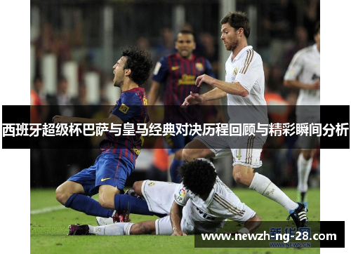 西班牙超级杯巴萨与皇马经典对决历程回顾与精彩瞬间分析 西班牙超级杯巴萨与皇马经典对决历程回顾与精彩瞬间分析