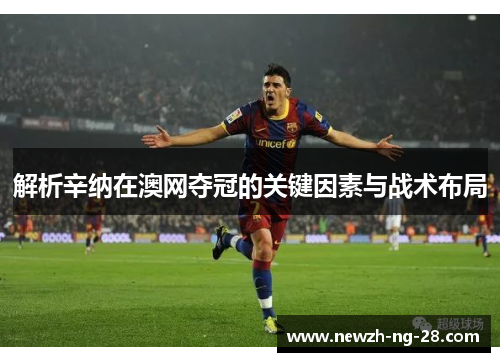 解析辛纳在澳网夺冠的关键因素与战术布局