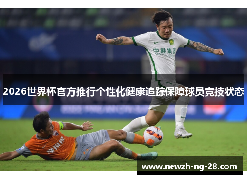 2026世界杯官方推行个性化健康追踪保障球员竞技状态 2026世界杯官方推行个性化健康追踪保障球员竞技状态