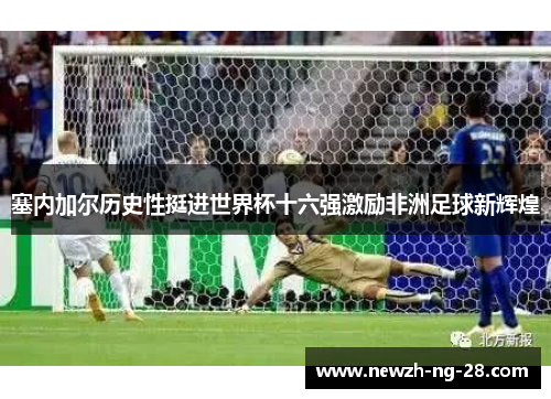 塞内加尔历史性挺进世界杯十六强激励非洲足球新辉煌