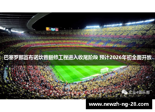 巴塞罗那宣布诺坎普翻修工程进入收尾阶段 预计2026年初全面开放 巴塞罗那宣布诺坎普翻修工程进入收尾阶段 预计2026年初全面开放