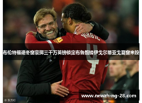 布伦特福德冬窗豪掷三千万英镑锁定布鲁前锋伊戈尔蒂亚戈夏窗来投 布伦特福德冬窗豪掷三千万英镑锁定布鲁前锋伊戈尔蒂亚戈夏窗来投