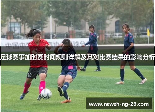 足球赛事加时赛时间规则详解及其对比赛结果的影响分析 足球赛事加时赛时间规则详解及其对比赛结果的影响分析