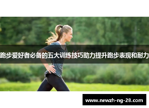 跑步爱好者必备的五大训练技巧助力提升跑步表现和耐力 跑步爱好者必备的五大训练技巧助力提升跑步表现和耐力