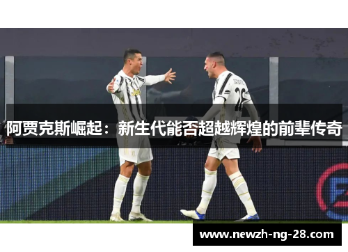 阿贾克斯崛起:新生代能否超越辉煌的前辈传奇 阿贾克斯崛起:新生代能否超越辉煌的前辈传奇