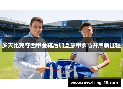 多夫比克夺西甲金靴后加盟意甲罗马开启新征程 多夫比克夺西甲金靴后加盟意甲罗马开启新征程