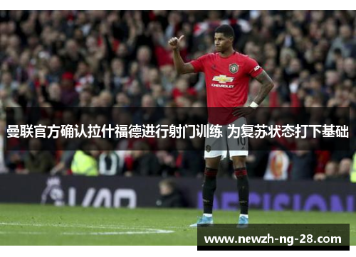 曼联官方确认拉什福德进行射门训练 为复苏状态打下基础 曼联官方确认拉什福德进行射门训练 为复苏状态打下基础